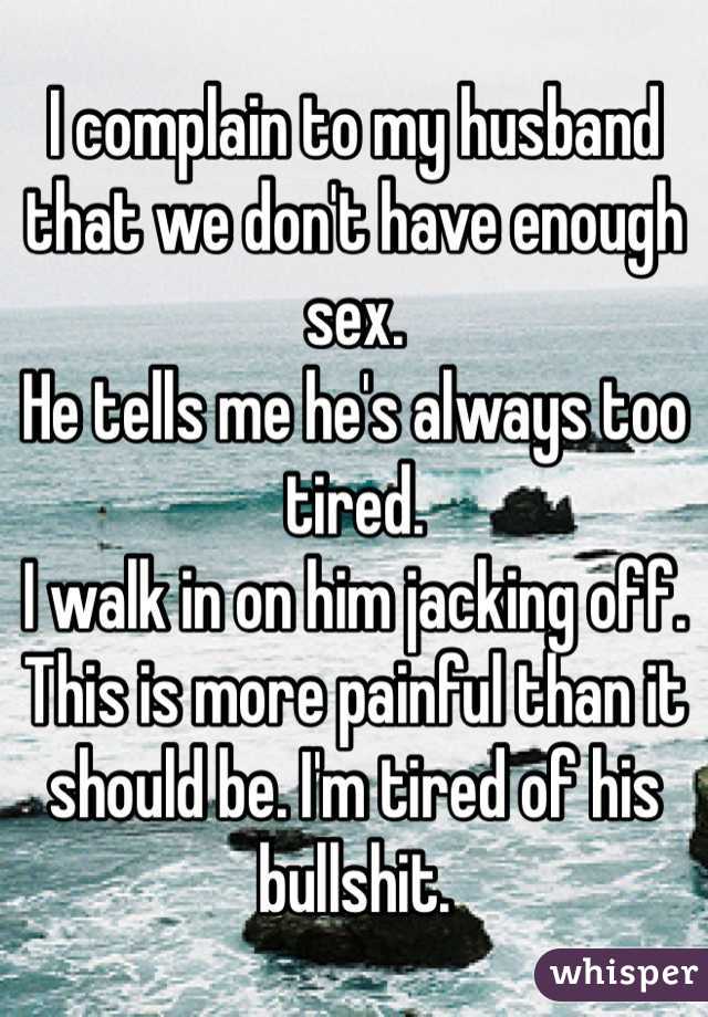 I complain to my husband that we don't have enough sex. 
He tells me he's always too tired. 
I walk in on him jacking off. 
This is more painful than it should be. I'm tired of his bullshit. 