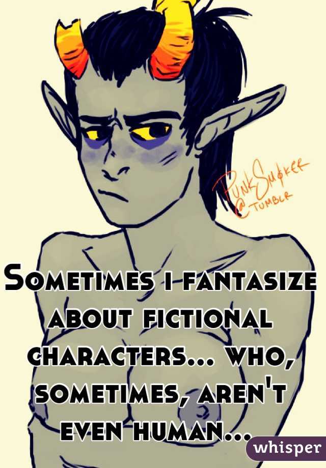 Sometimes i fantasize about fictional characters... who, sometimes, aren't even human... 