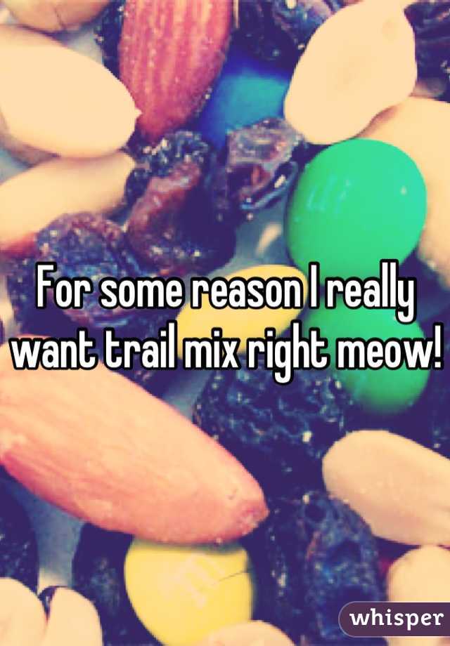 For some reason I really want trail mix right meow!