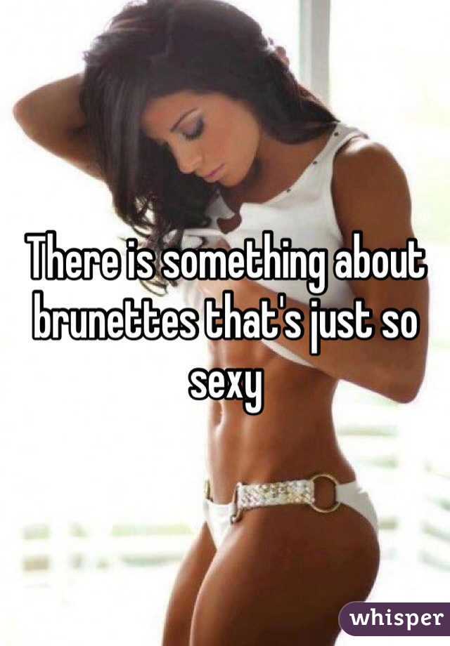 There is something about brunettes that's just so sexy