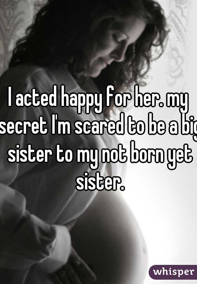 I acted happy for her. my secret I'm scared to be a big sister to my not born yet sister.