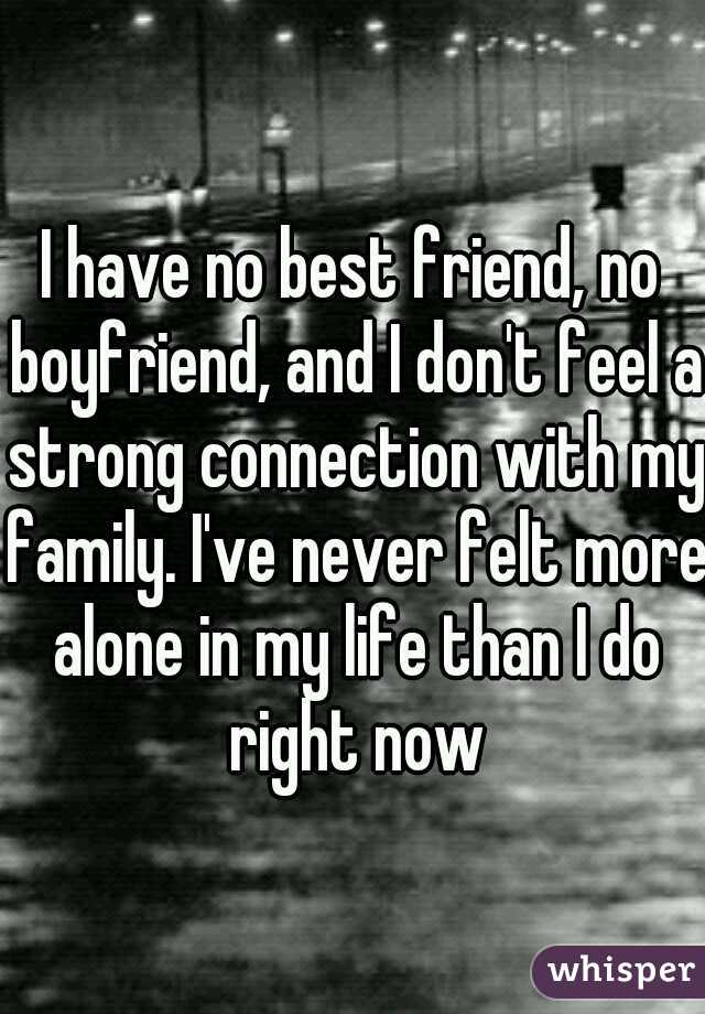 I have no best friend, no boyfriend, and I don't feel a strong connection with my family. I've never felt more alone in my life than I do right now