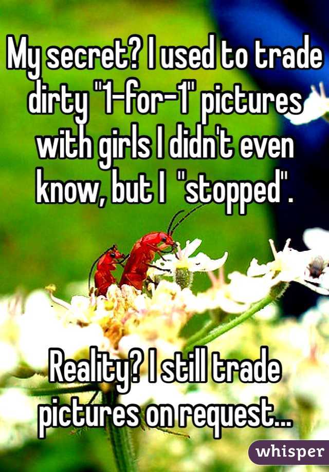 My secret? I used to trade dirty "1-for-1" pictures with girls I didn't even know, but I  "stopped".



Reality? I still trade pictures on request...