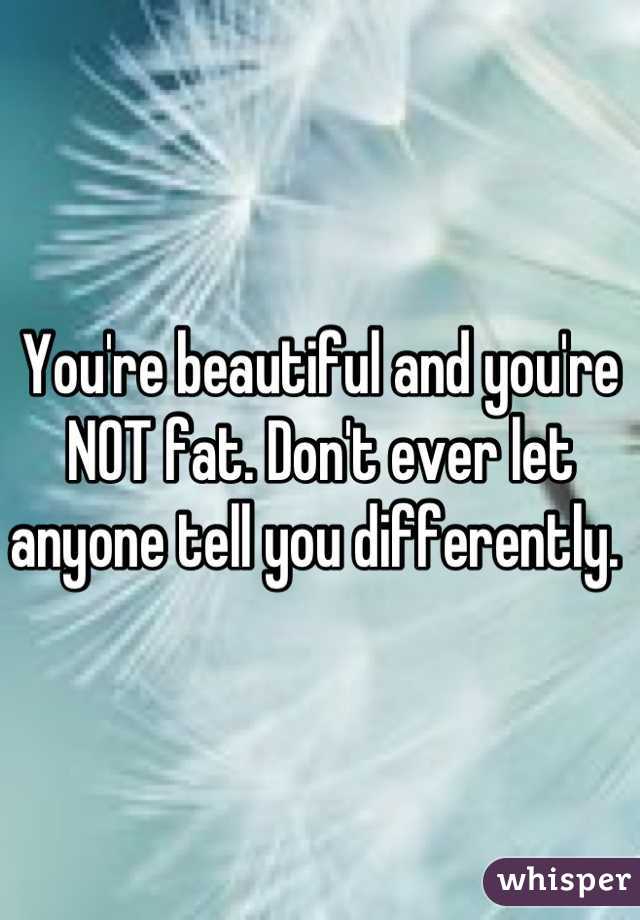 You're beautiful and you're NOT fat. Don't ever let anyone tell you differently. 
