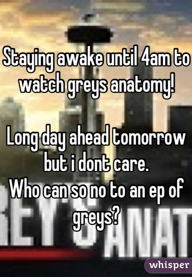 Staying awake until 4am to watch greys anatomy!

Long day ahead tomorrow but i dont care.  
Who can so no to an ep of greys?