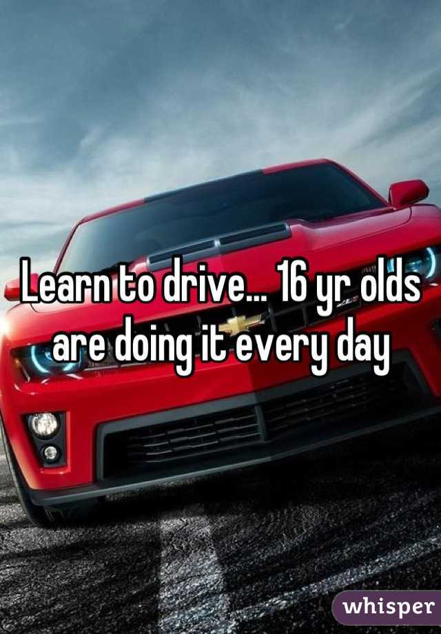 Learn to drive... 16 yr olds are doing it every day