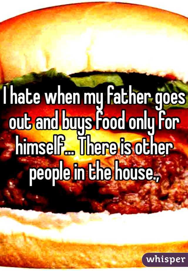 I hate when my father goes out and buys food only for himself... There is other people in the house., 
