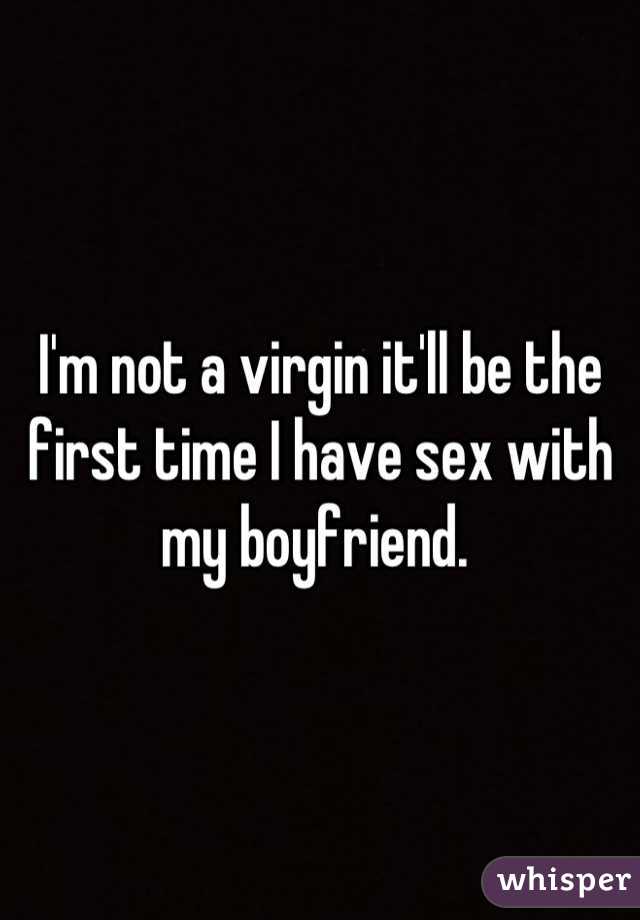 I'm not a virgin it'll be the first time I have sex with my boyfriend. 