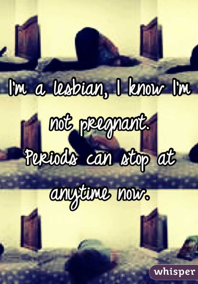 I'm a lesbian, I know I'm not pregnant.
Periods can stop at anytime now. 