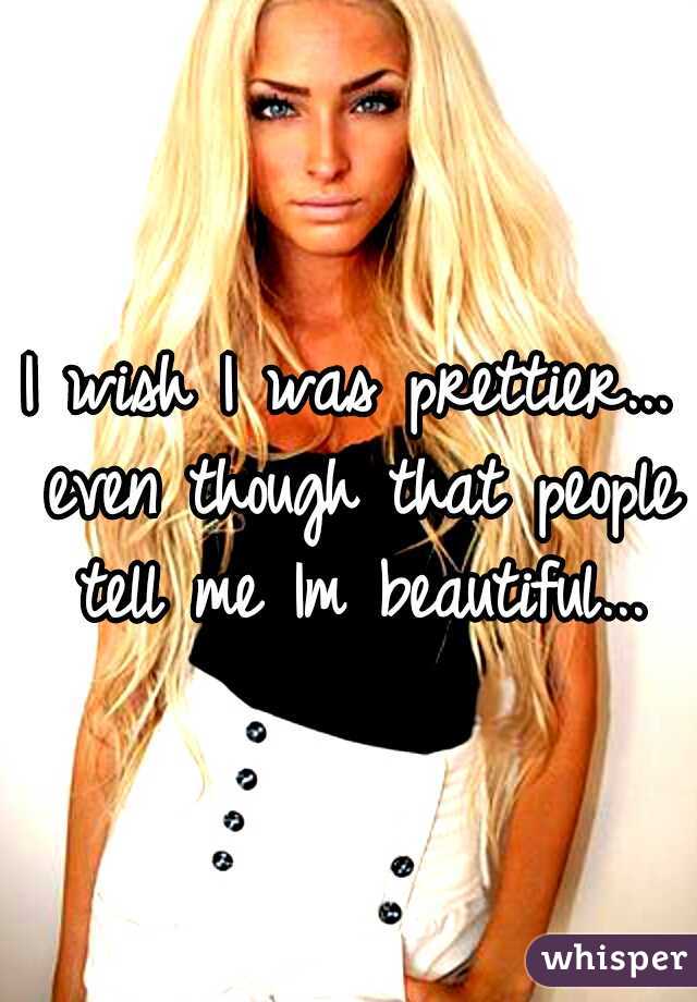 I wish I was prettier... even though that people tell me Im beautiful...