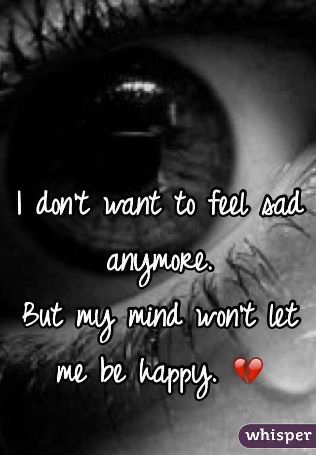 I don't want to feel sad anymore. 
But my mind won't let me be happy. 💔
