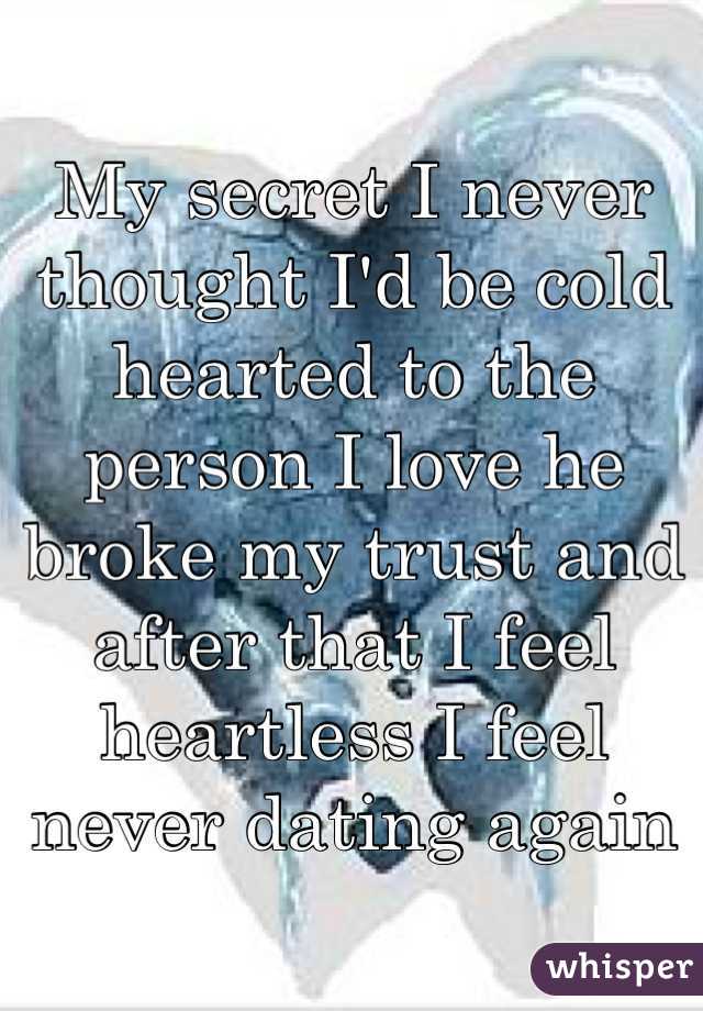 My secret I never thought I'd be cold hearted to the person I love he broke my trust and after that I feel heartless I feel never dating again