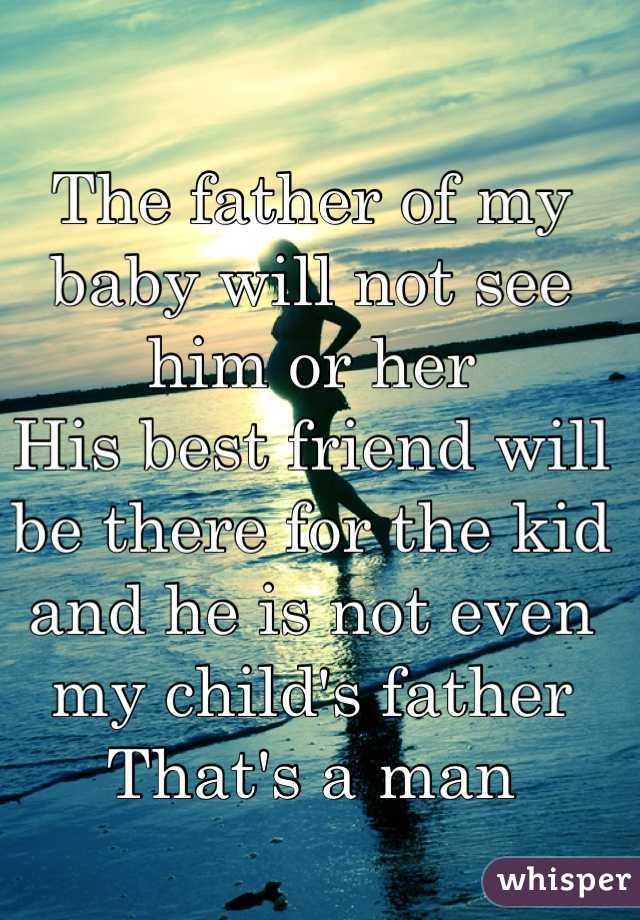 The father of my baby will not see him or her
His best friend will be there for the kid and he is not even my child's father 
That's a man

