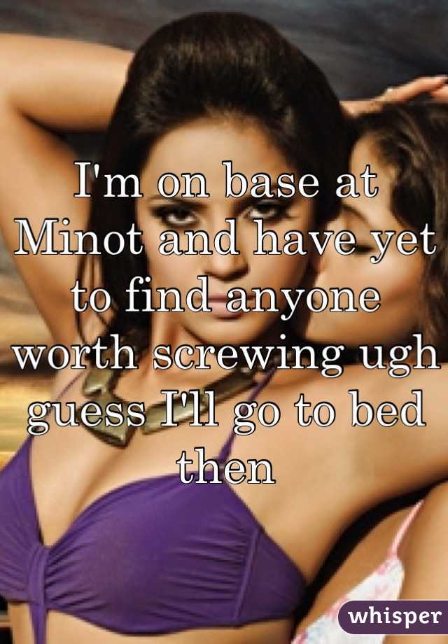 I'm on base at Minot and have yet to find anyone worth screwing ugh guess I'll go to bed then