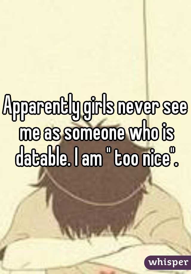 Apparently girls never see me as someone who is datable. I am " too nice".
