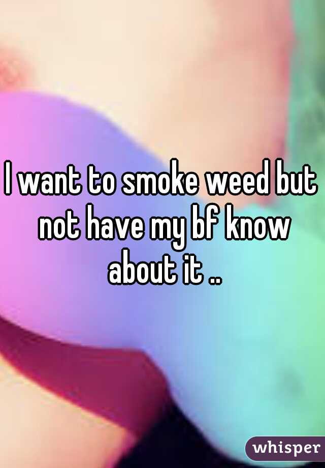 I want to smoke weed but not have my bf know about it ..