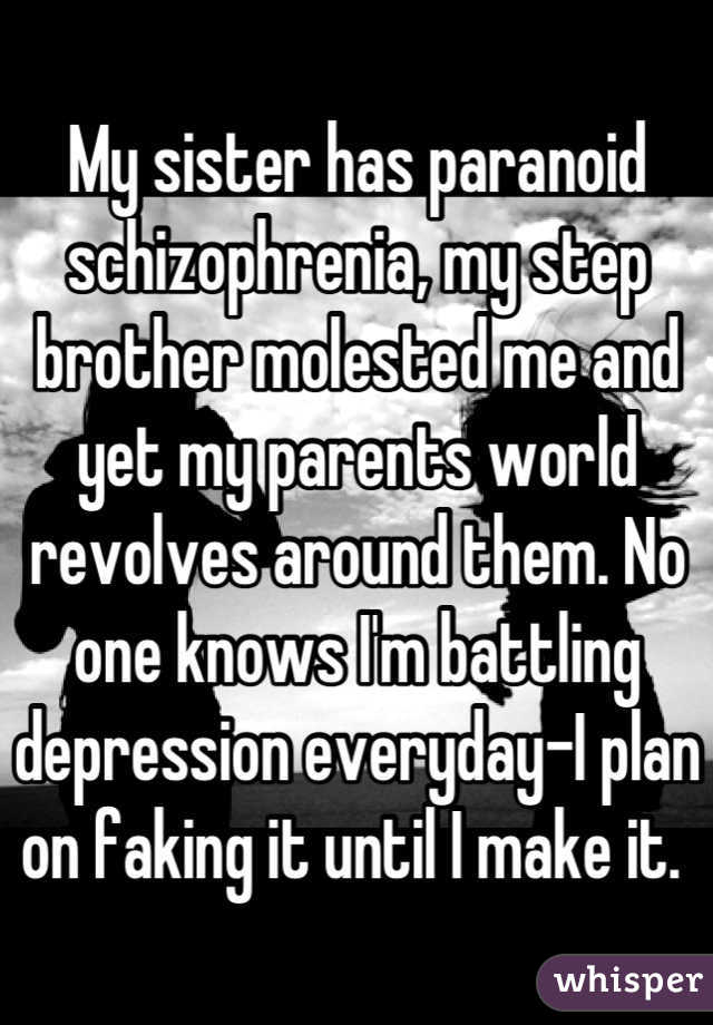 My sister has paranoid schizophrenia, my step brother molested me and yet my parents world revolves around them. No one knows I'm battling depression everyday-I plan on faking it until I make it. 