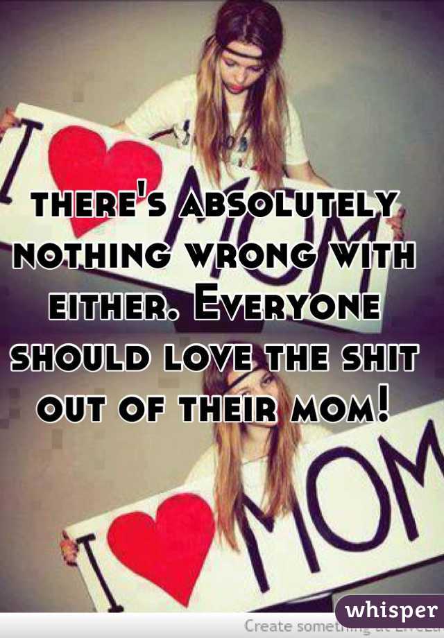 there's absolutely nothing wrong with either. Everyone should love the shit out of their mom!