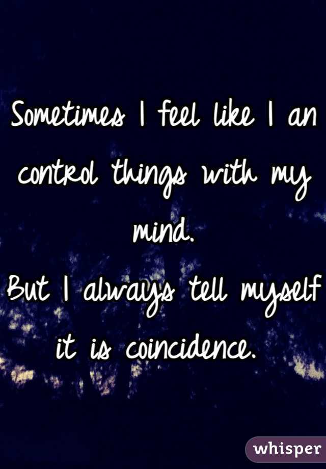 Sometimes I feel like I an control things with my mind. 
But I always tell myself it is coincidence. 