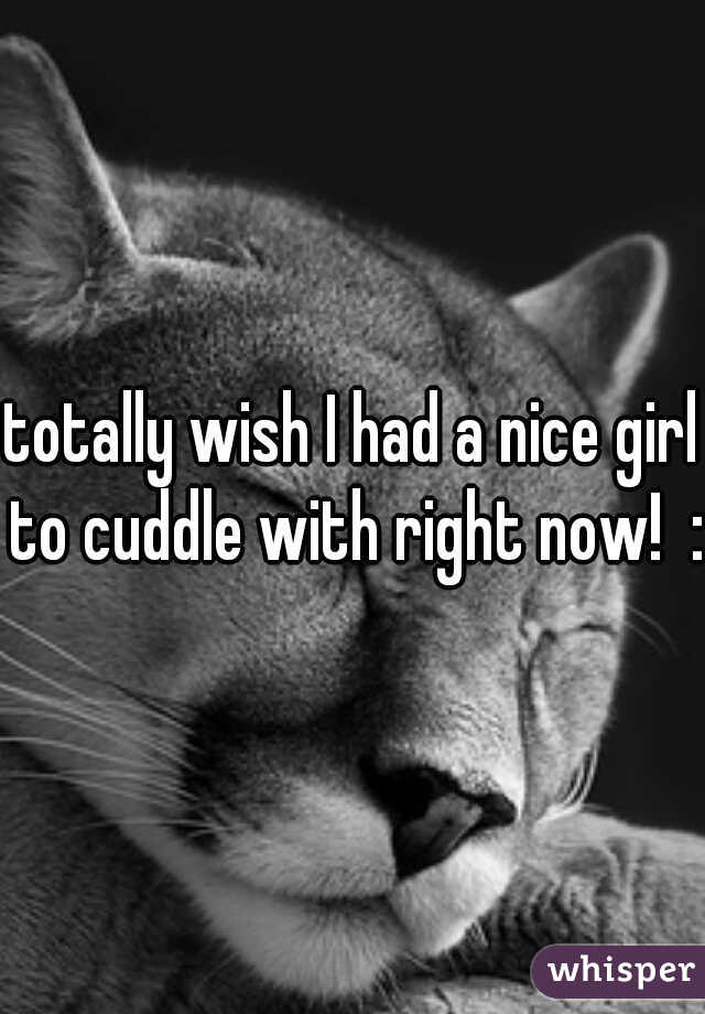 totally wish I had a nice girl to cuddle with right now!  :(