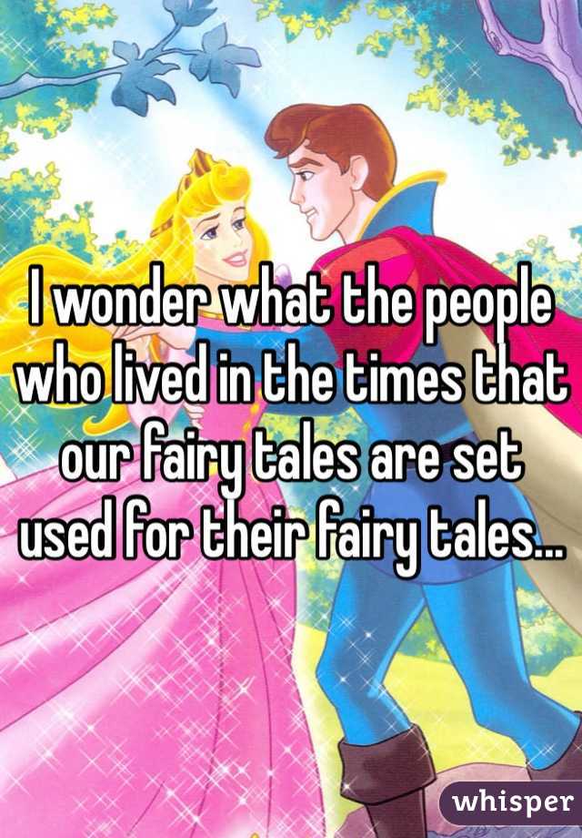 I wonder what the people who lived in the times that our fairy tales are set used for their fairy tales...