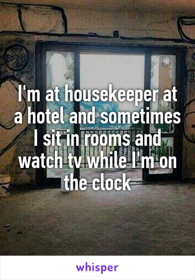 I'm at housekeeper at a hotel and sometimes I sit in rooms and watch tv while I'm on the clock