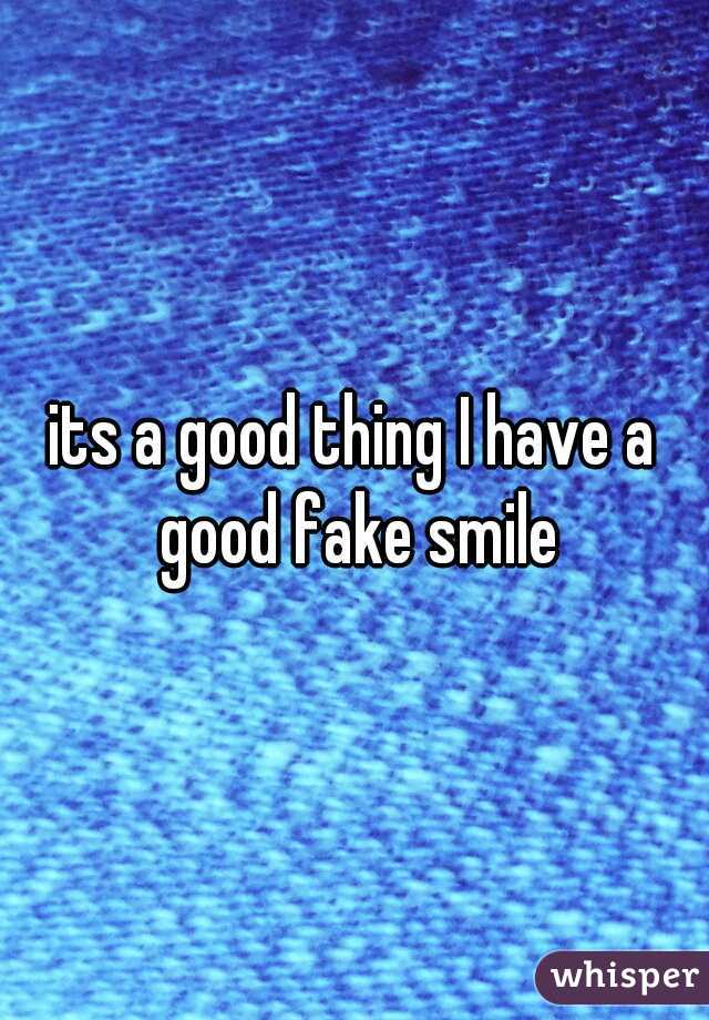 its a good thing I have a good fake smile
