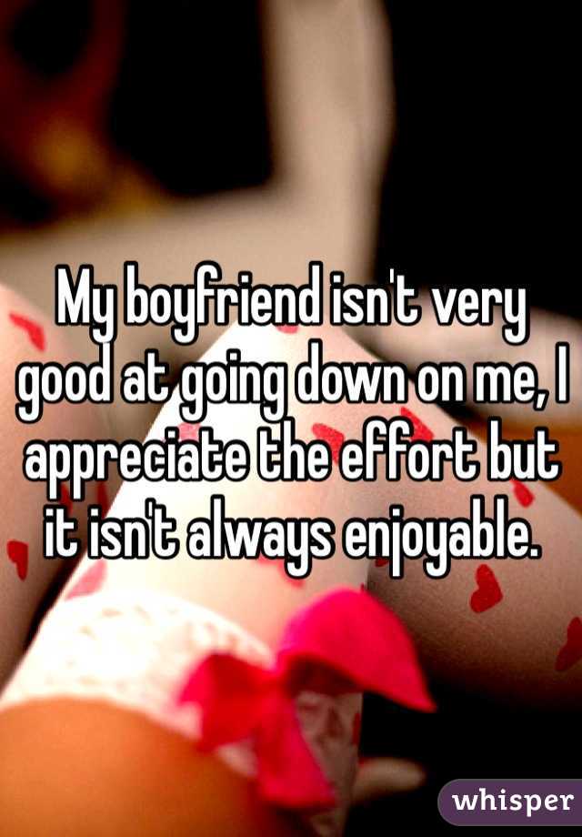 My boyfriend isn't very good at going down on me, I appreciate the effort but it isn't always enjoyable. 
