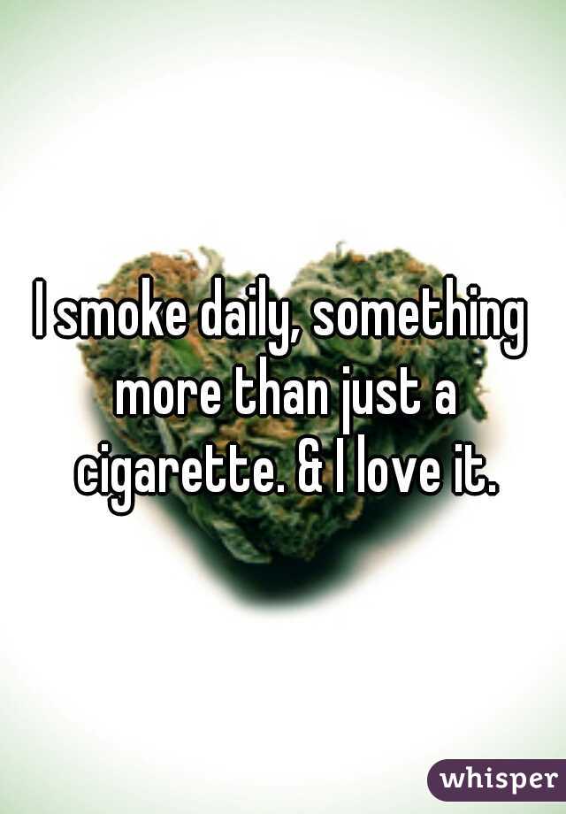 I smoke daily, something more than just a cigarette. & I love it.