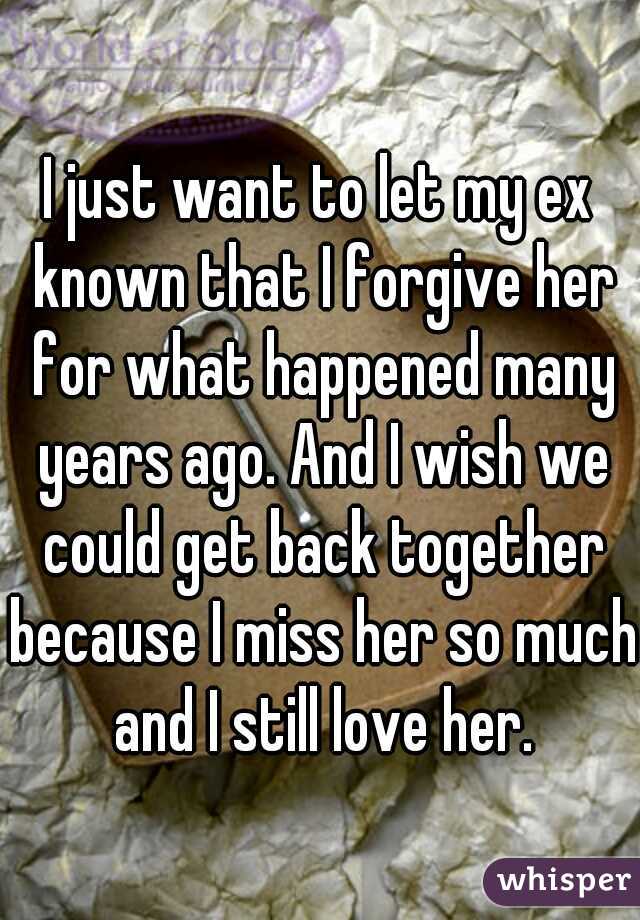 I just want to let my ex known that I forgive her for what happened many years ago. And I wish we could get back together because I miss her so much and I still love her.