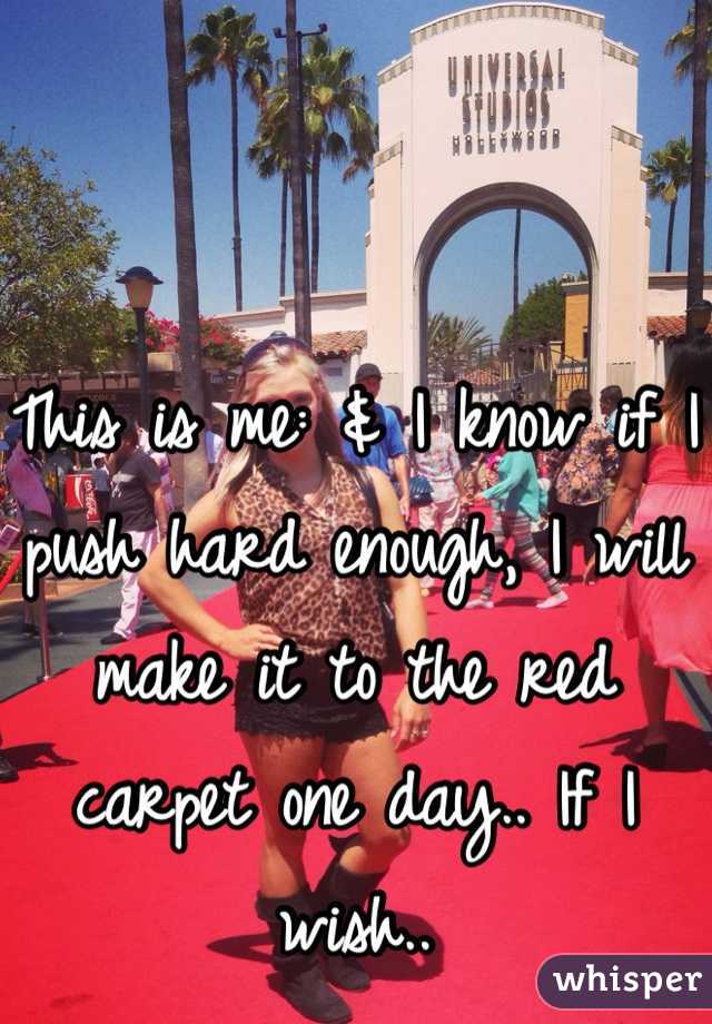 This is me: & I know if I push hard enough, I will make it to the red carpet one day.. If I wish..