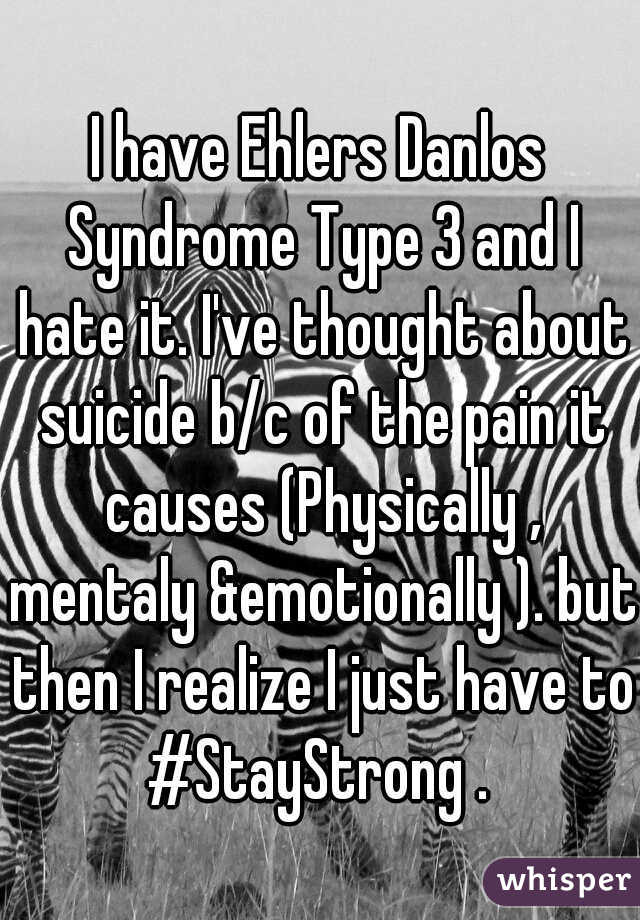 I have Ehlers Danlos Syndrome Type 3 and I hate it. I've thought about suicide b/c of the pain it causes (Physically , mentaly &emotionally ). but then I realize I just have to #StayStrong . 