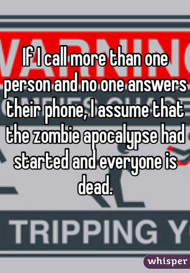 If I call more than one person and no one answers their phone, I assume that the zombie apocalypse had started and everyone is dead.  
   