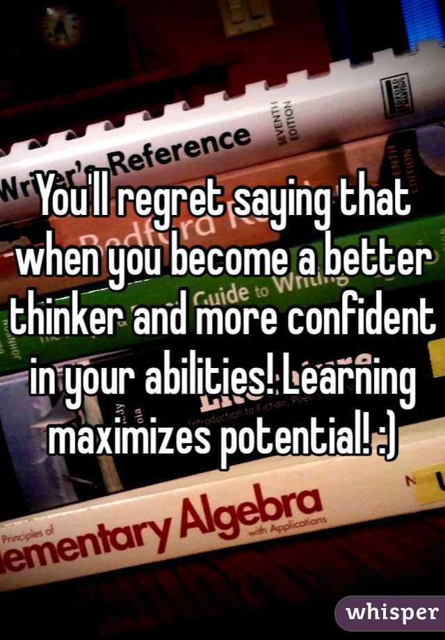 You'll regret saying that when you become a better thinker and more confident in your abilities! Learning maximizes potential! :)