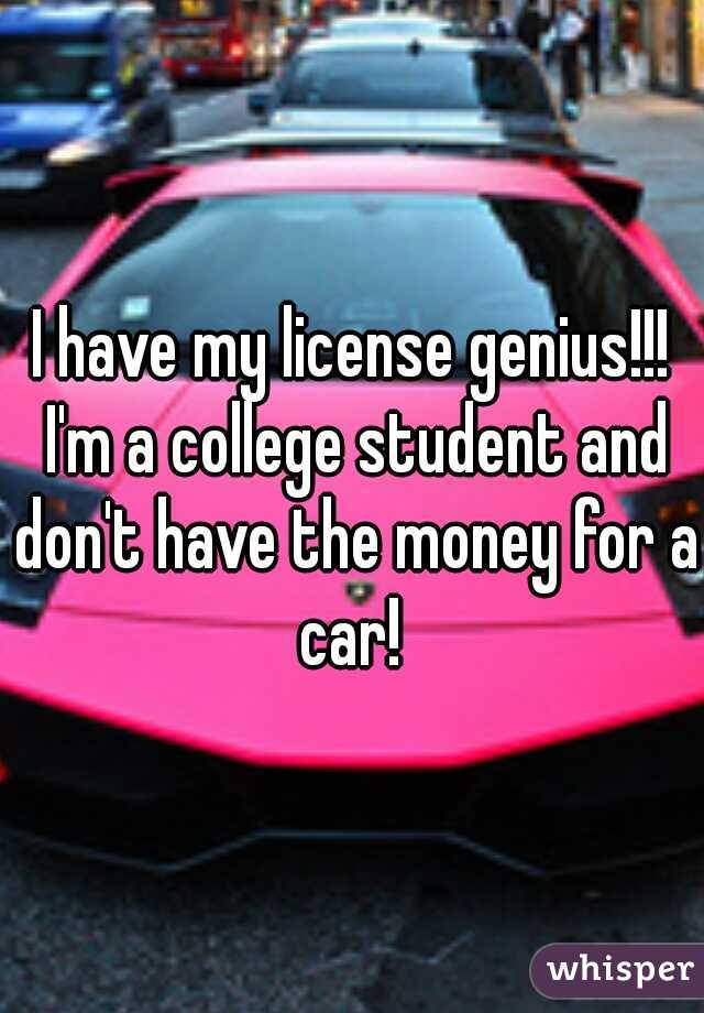 I have my license genius!!! I'm a college student and don't have the money for a car! 