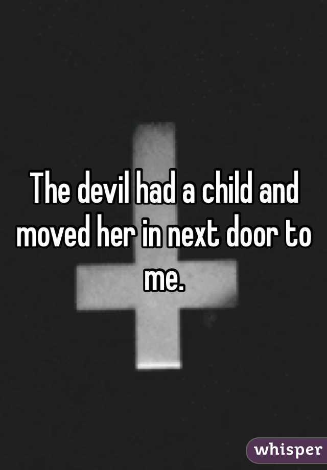 The devil had a child and moved her in next door to me. 