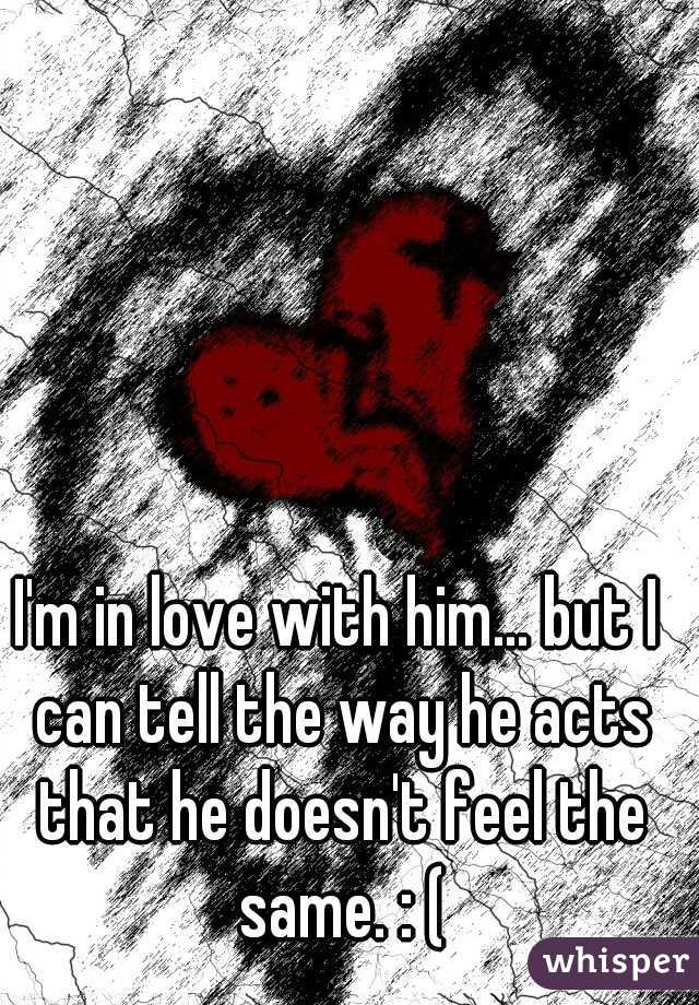 I'm in love with him... but I can tell the way he acts that he doesn't feel the same. : (