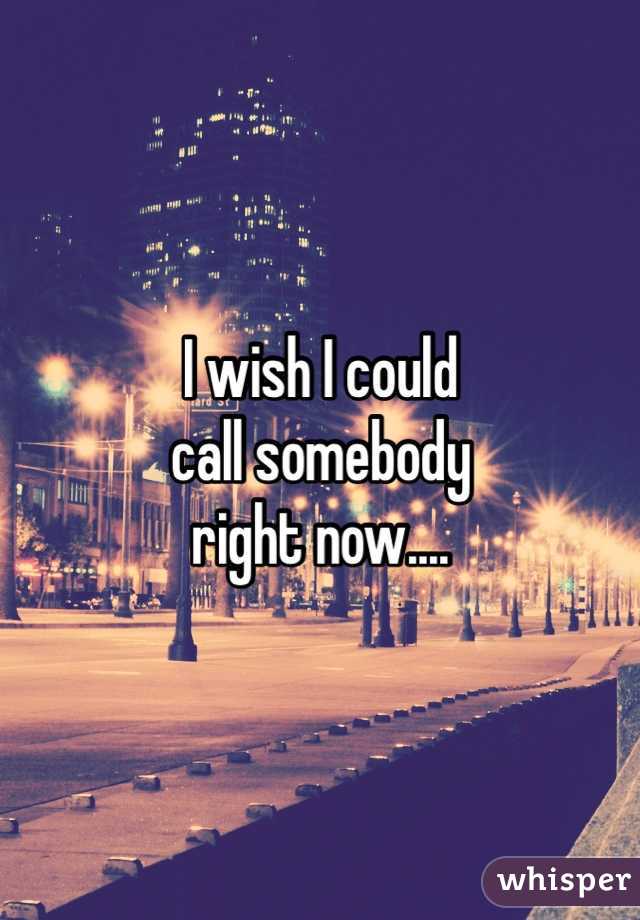 I wish I could
call somebody
right now....