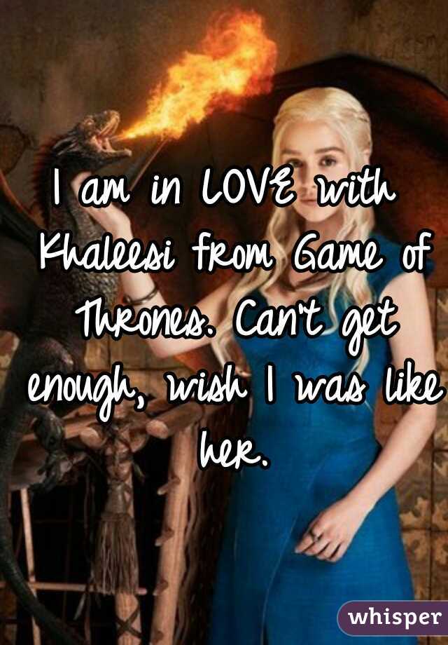 I am in LOVE with Khaleesi from Game of Thrones. Can't get enough, wish I was like her.