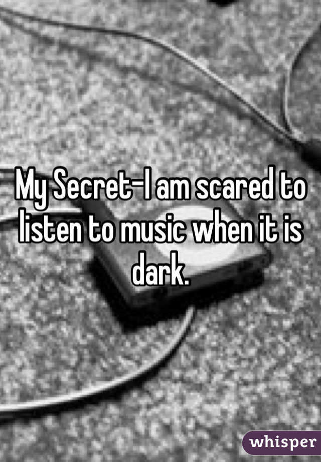 My Secret-I am scared to listen to music when it is dark.