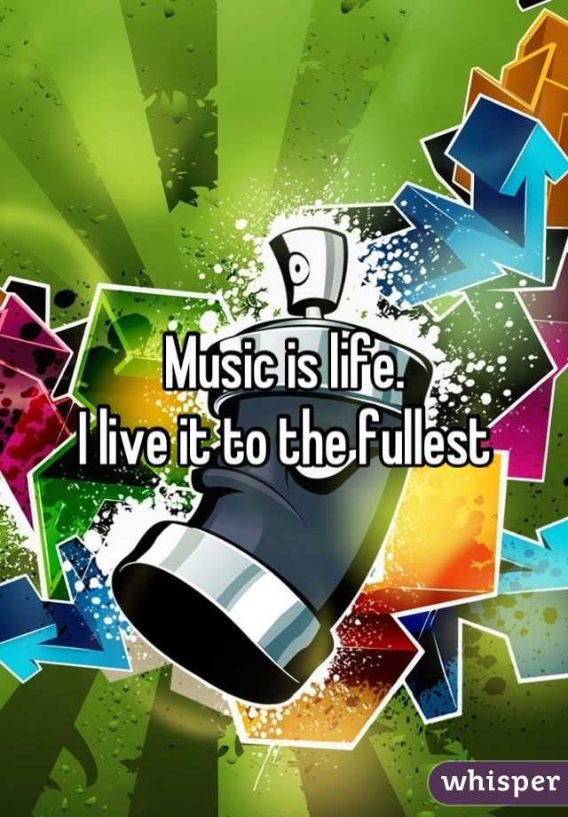 Music is life. 
I live it to the fullest