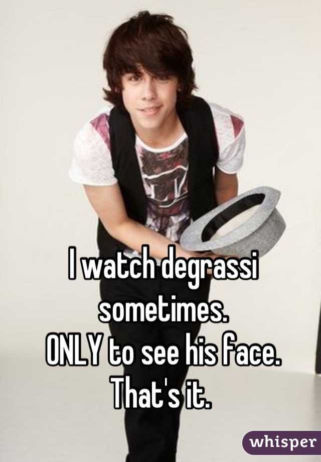 I watch degrassi sometimes. 
ONLY to see his face. 
That's it. 
