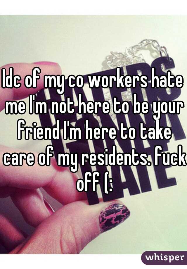 Idc of my co workers hate me I'm not here to be your friend I'm here to take care of my residents. fuck off (: