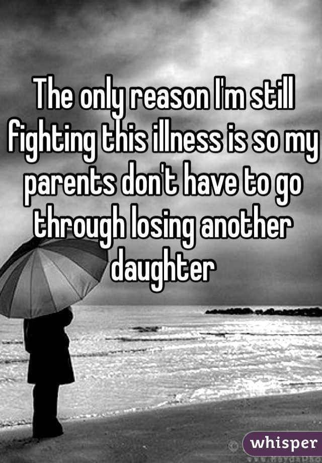 The only reason I'm still fighting this illness is so my parents don't have to go through losing another daughter