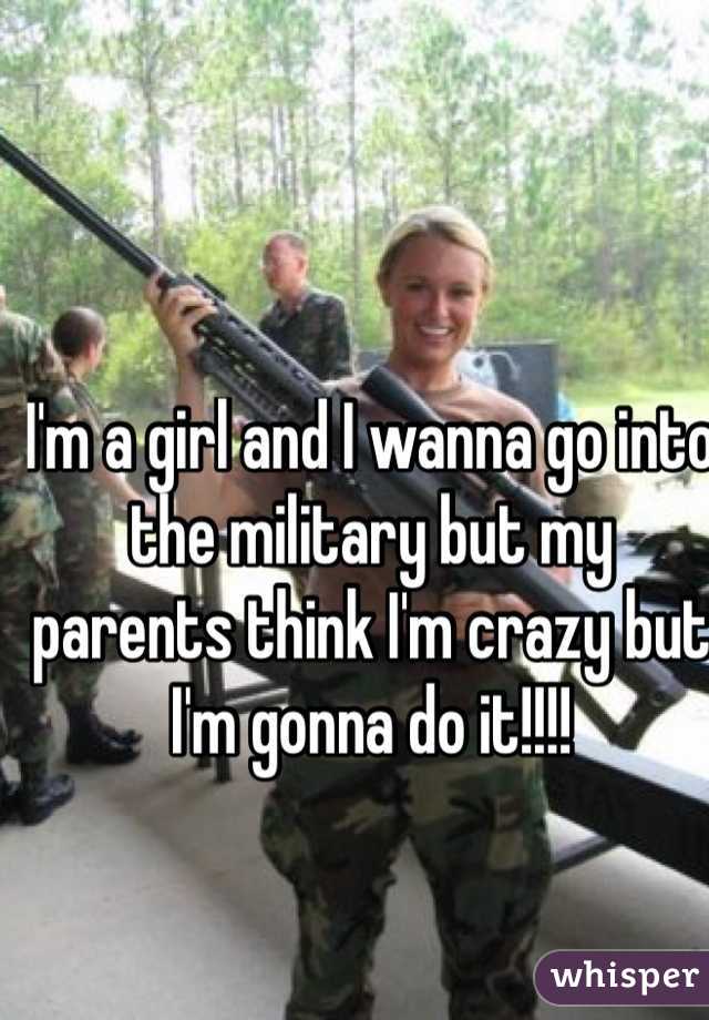 I'm a girl and I wanna go into the military but my parents think I'm crazy but I'm gonna do it!!!!