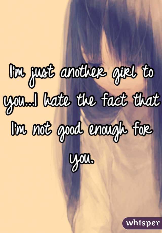 I'm just another girl to you...I hate the fact that I'm not good enough for you.
