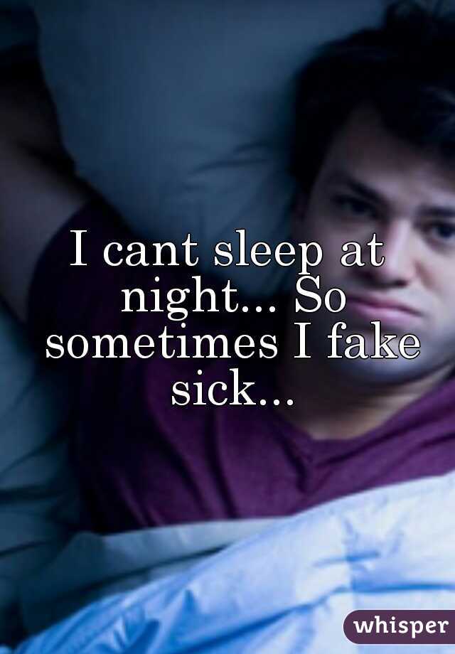 I cant sleep at night... So sometimes I fake sick...