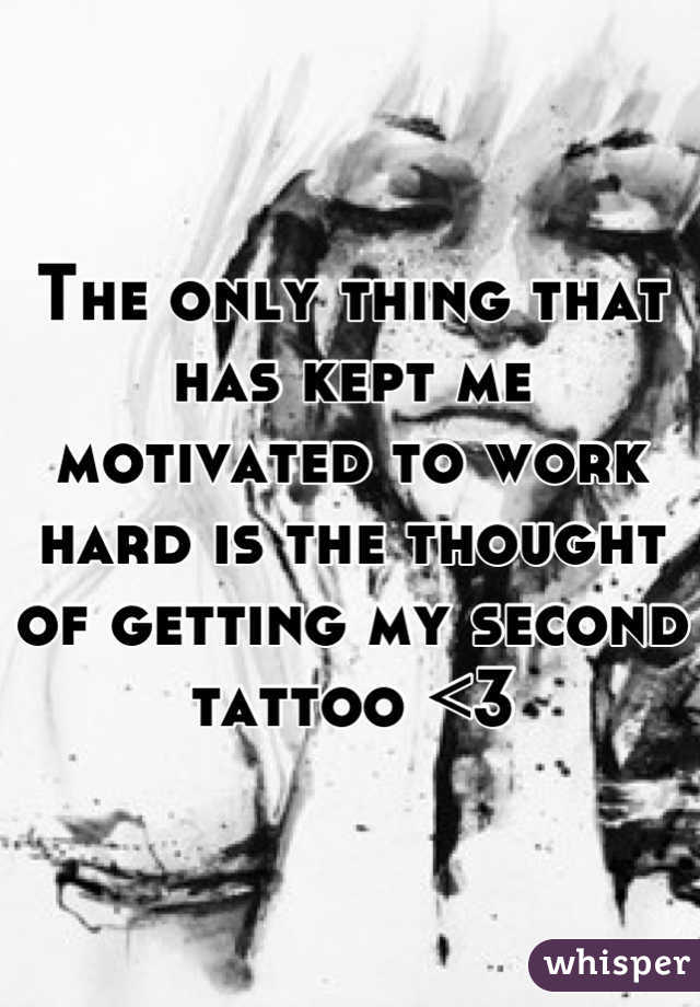 The only thing that has kept me motivated to work hard is the thought of getting my second tattoo <3