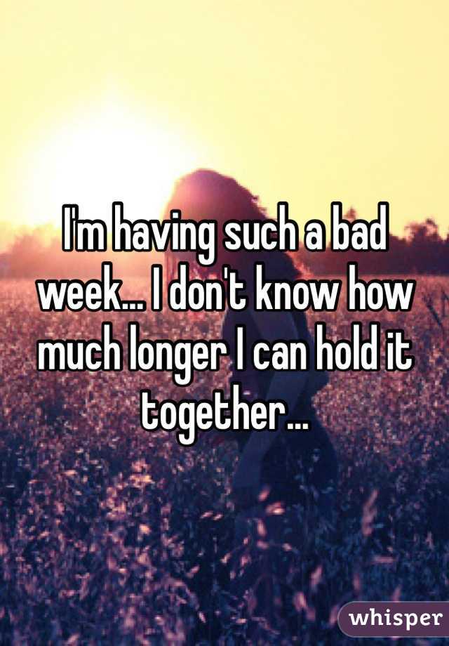 I'm having such a bad week... I don't know how much longer I can hold it together...