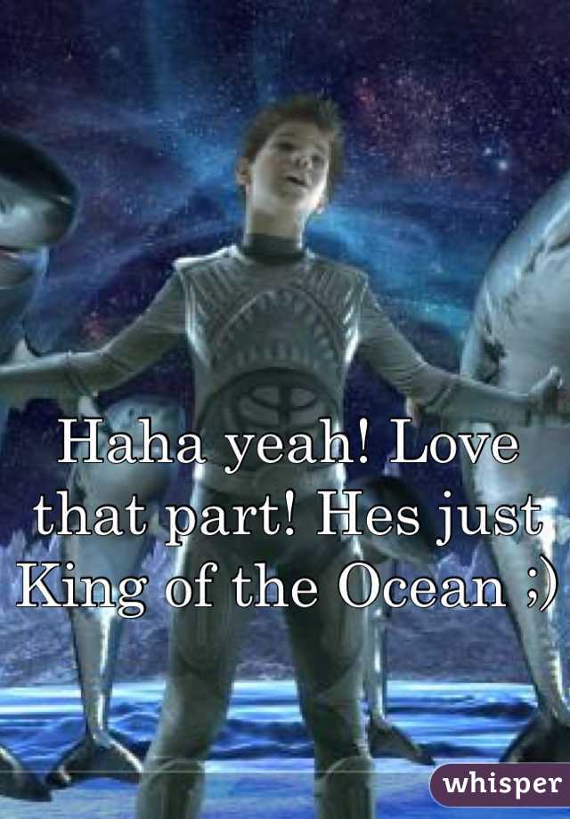 Haha yeah! Love that part! Hes just King of the Ocean ;)